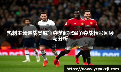 热刺主场迎战曼城争夺英超冠军争夺战精彩回顾与分析