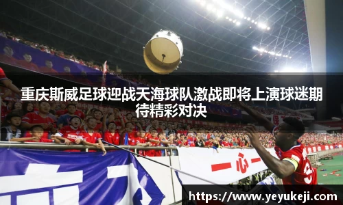 重庆斯威足球迎战天海球队激战即将上演球迷期待精彩对决