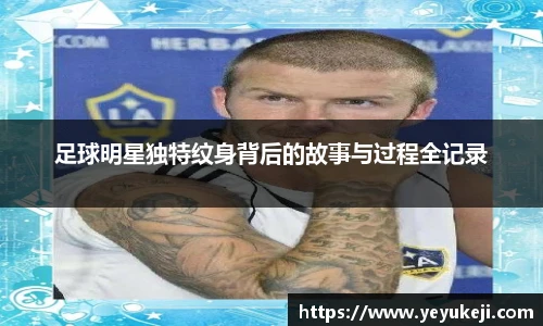 足球明星独特纹身背后的故事与过程全记录